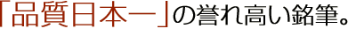 「品質日本一」の誉れ高い銘筆。